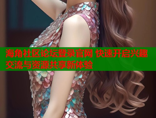 海角社区论坛登录官网 快速开启兴趣交流与资源共享新体验