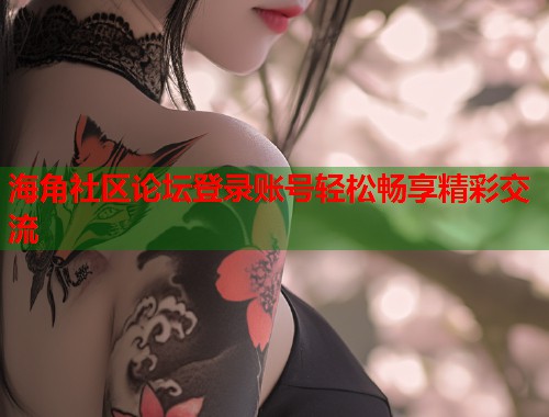 海角社区论坛登录账号轻松畅享精彩交流
