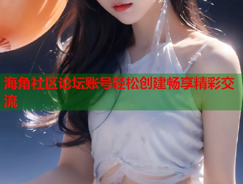 海角社区论坛账号轻松创建畅享精彩交流