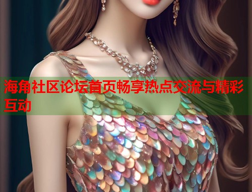 海角社区论坛首页畅享热点交流与精彩互动
