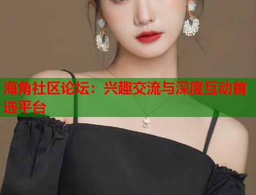 海角社区论坛：兴趣交流与深度互动首选平台