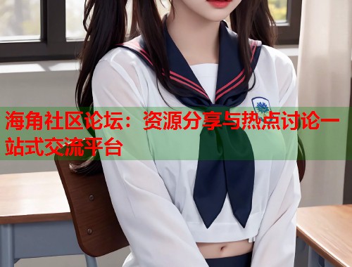 海角社区论坛：资源分享与热点讨论一站式交流平台