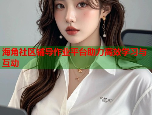 海角社区辅导作业平台助力高效学习与互动