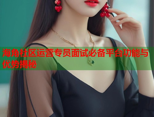 海角社区运营专员面试必备平台功能与优势揭秘