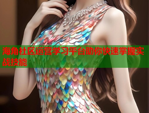 海角社区运营学习平台助你快速掌握实战技能