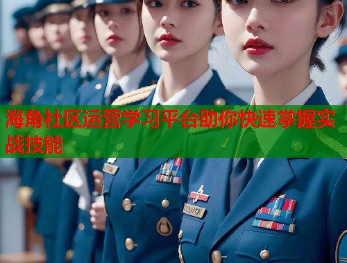 海角社区运营学习平台助你快速掌握实战技能