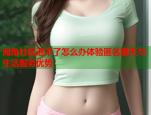 海角社区进不了怎么办体验匿名聊天与生活服务优势