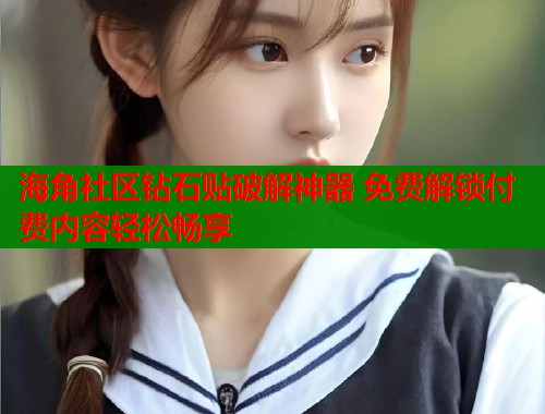 海角社区钻石贴破解神器 免费解锁付费内容轻松畅享