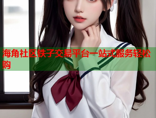 海角社区铁子交易平台一站式服务轻松购