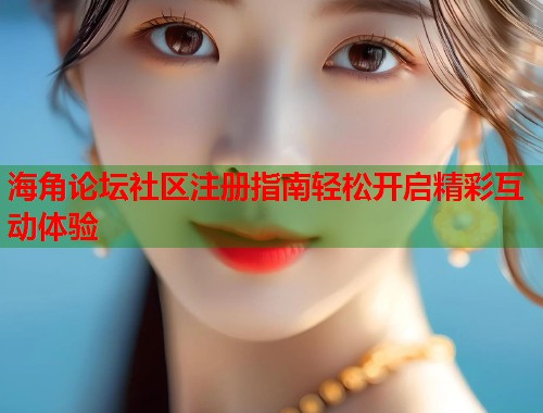 海角论坛社区注册指南轻松开启精彩互动体验