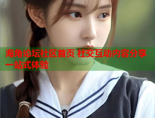海角论坛社区首页 社交互动内容分享一站式体验