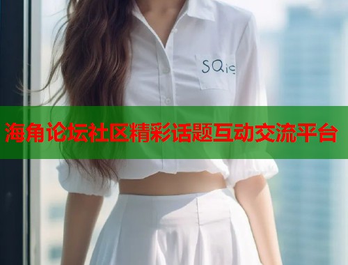 海角论坛社区精彩话题互动交流平台