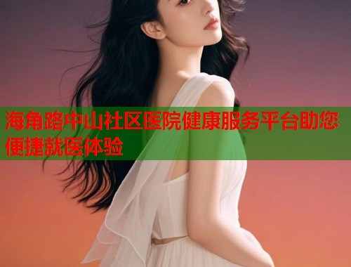 海角路中山社区医院健康服务平台助您便捷就医体验