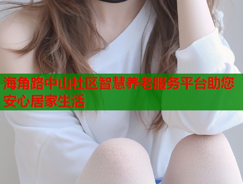 海角路中山社区智慧养老服务平台助您安心居家生活