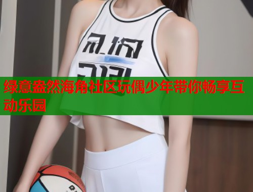 绿意盎然海角社区玩偶少年带你畅享互动乐园