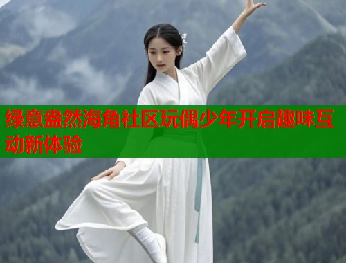 绿意盎然海角社区玩偶少年开启趣味互动新体验