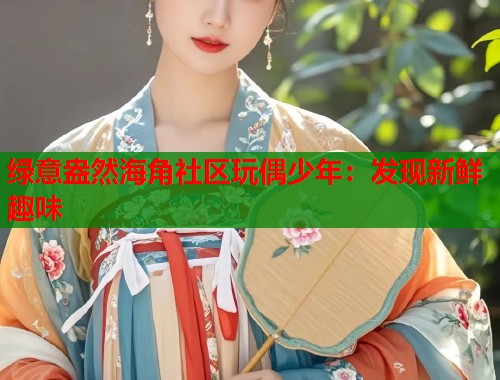绿意盎然海角社区玩偶少年：发现新鲜趣味