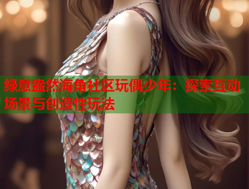 绿意盎然海角社区玩偶少年：探索互动场景与创造性玩法