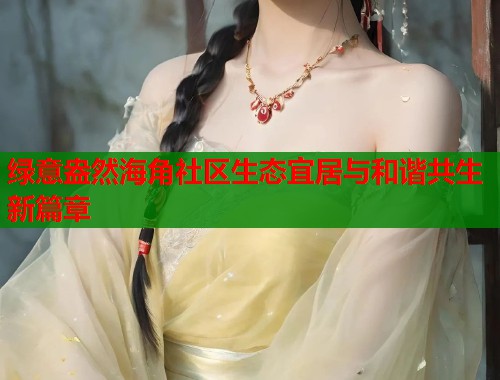 绿意盎然海角社区生态宜居与和谐共生新篇章