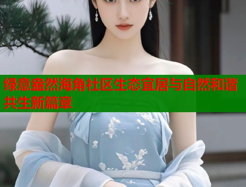 绿意盎然海角社区生态宜居与自然和谐共生新篇章