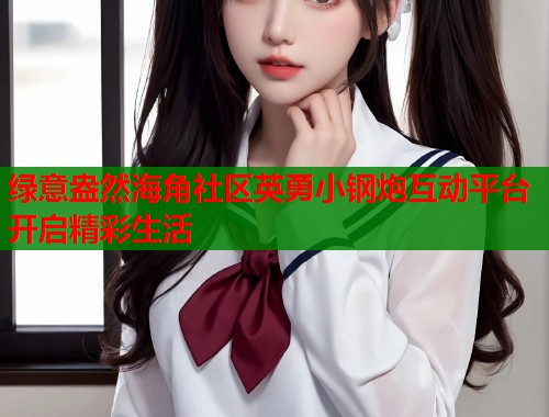 绿意盎然海角社区英勇小钢炮互动平台开启精彩生活