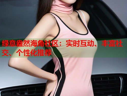 绿意盎然海角社区：实时互动、丰富社交、个性化推荐
