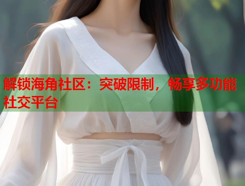 解锁海角社区：突破限制，畅享多功能社交平台