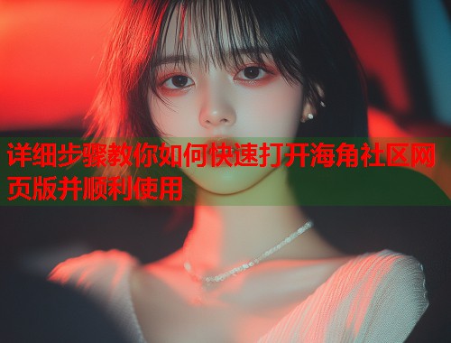 详细步骤教你如何快速打开海角社区网页版并顺利使用