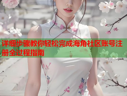 详细步骤教你轻松完成海角社区账号注册全过程指南