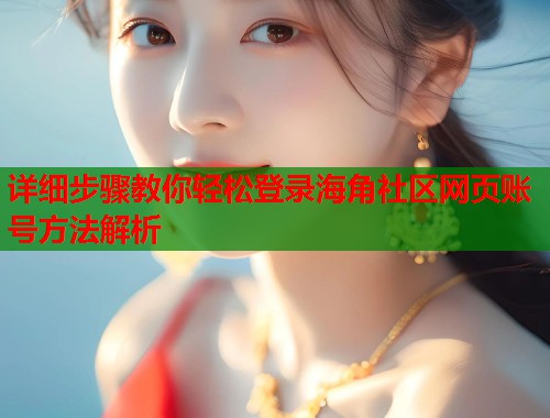 详细步骤教你轻松登录海角社区网页账号方法解析