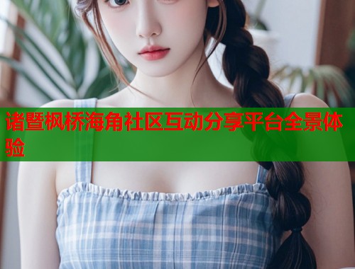 诸暨枫桥海角社区互动分享平台全景体验