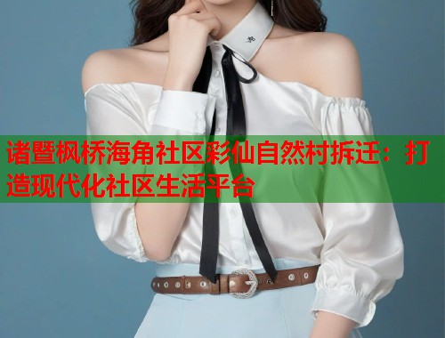 诸暨枫桥海角社区彩仙自然村拆迁：打造现代化社区生活平台