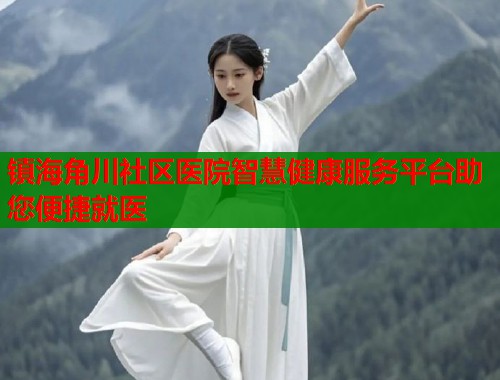 镇海角川社区医院智慧健康服务平台助您便捷就医