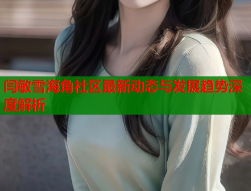 闫敏雪海角社区最新动态与发展趋势深度解析