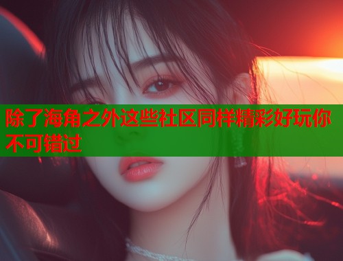 除了海角之外这些社区同样精彩好玩你不可错过