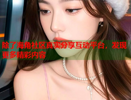 除了海角社区真实分享互动平台，发现更多精彩内容
