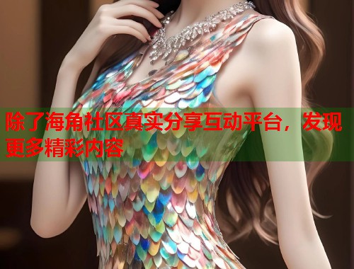 除了海角社区真实分享互动平台，发现更多精彩内容