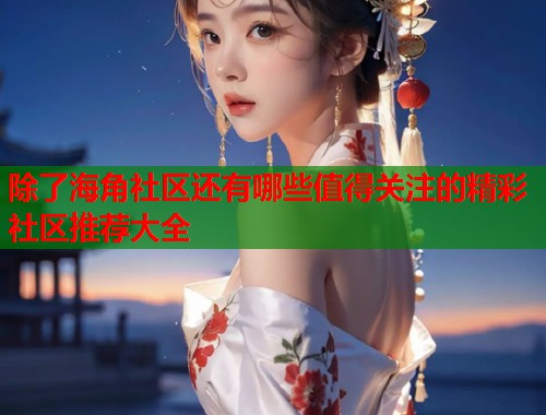除了海角社区还有哪些值得关注的精彩社区推荐大全