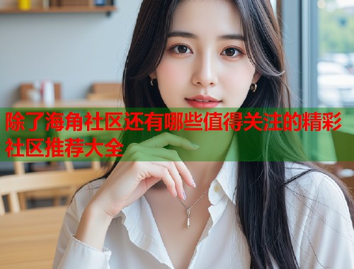 除了海角社区还有哪些值得关注的精彩社区推荐大全