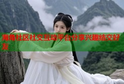 海角社区社交互动平台分享兴趣结交好友