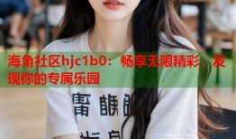 海角社区hjc1b0：畅享无限精彩，发现你的专属乐园