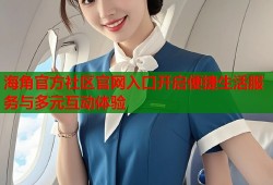 海角官方社区官网入口开启便捷生活服务与多元互动体验
