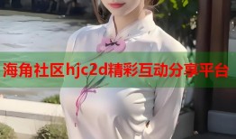 海角社区hjc2d精彩互动分享平台