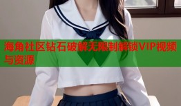 海角社区钻石破解无限制解锁VIP视频与资源