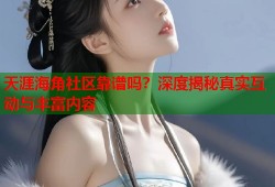 天涯海角社区靠谱吗？深度揭秘真实互动与丰富内容