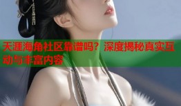 天涯海角社区靠谱吗？深度揭秘真实互动与丰富内容