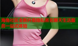 海角社区全新升级隐私匿名聊天生活服务一站式体验