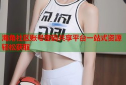 海角社区账号密码共享平台一站式资源轻松获取