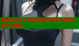 海角社区关了吗智能硬件管理与视频分享平台揭秘