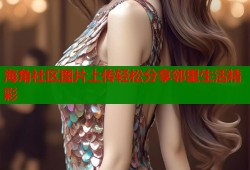 海角社区图片上传轻松分享邻里生活精彩